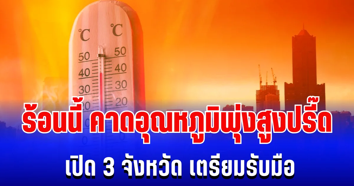 กรมอุตุฯ เตือน!  หน้าร้อนปีนี้ คาดอุณหภูมิพุ่งสูงปรี๊ด เปิดรายชื่อ 3 จังหวัด เตรียมรับมือ