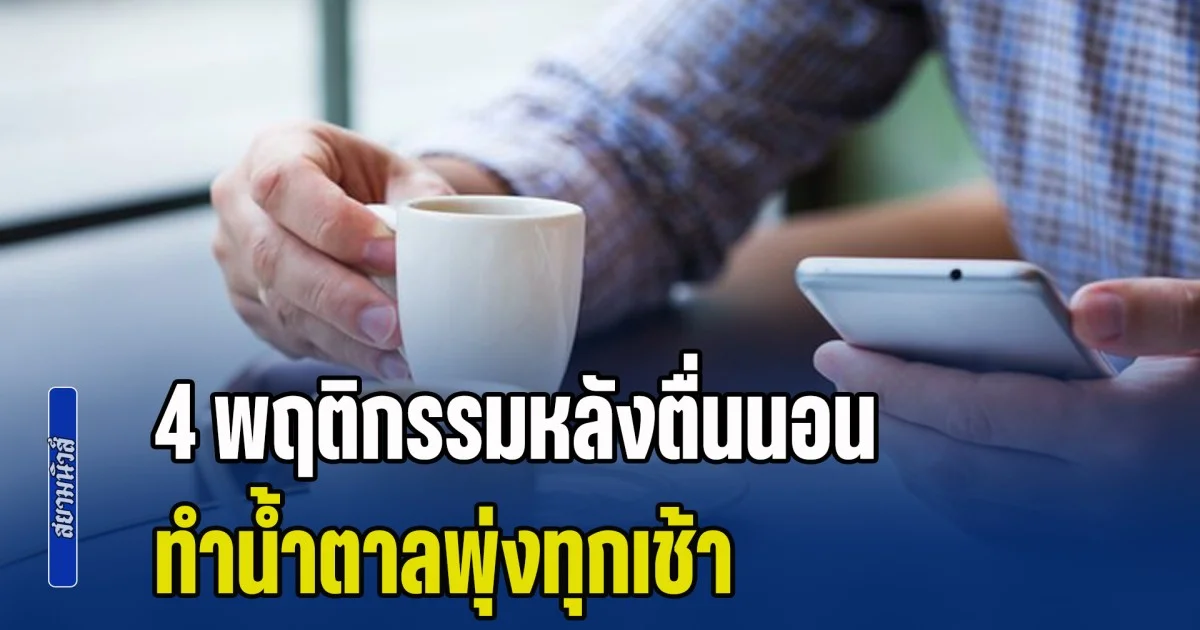 อย่าเสี่ยง! หมอเตือน 4 พฤติกรรมหลังตื่นนอน ทำน้ำตาลพุ่งทุกเช้า หลายคนชอบทำมาก