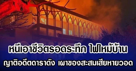 หนีเอาชีวิตรอดระทึก ไฟไหม้บ้าน ญาติอดีตดาราดัง เผาของสะสมเสียหายวอด