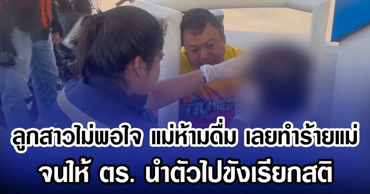 ลูกสาวไม่พอใจ แม่ห้ามดื่ม ทำร้ายแม่ จนให้ ตร.นำตัวไปขังเรียกสติ