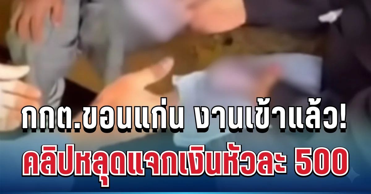 กกต.ขอนแก่น งานเข้าแล้ว! คลิปหลุดแจกเงินหัวละ 500 ก่อนวันเลือกตั้ง