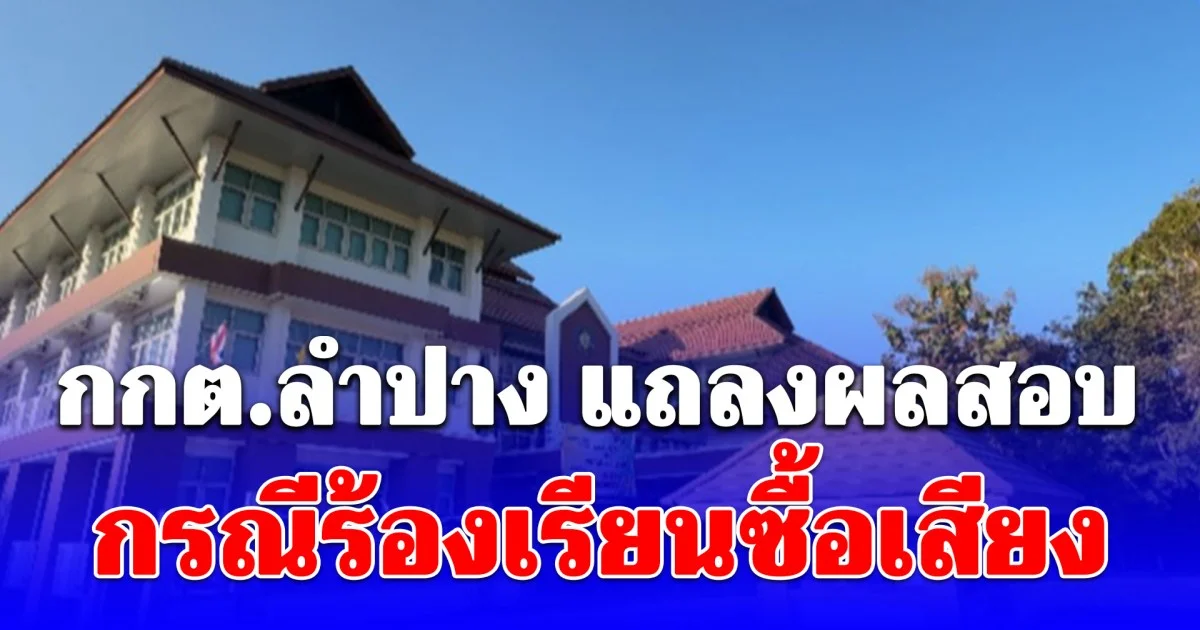 กกต.ลำปาง แถลงผลสอบกรณีร้องเรียนซื้อเสียงในพื้นที่ อ.เถิน - อ.แม่ทะ