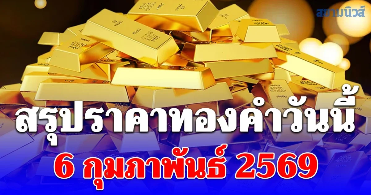 สรุปราคาทองคำวันนี้ 6 กุมภาพันธ์ 2569