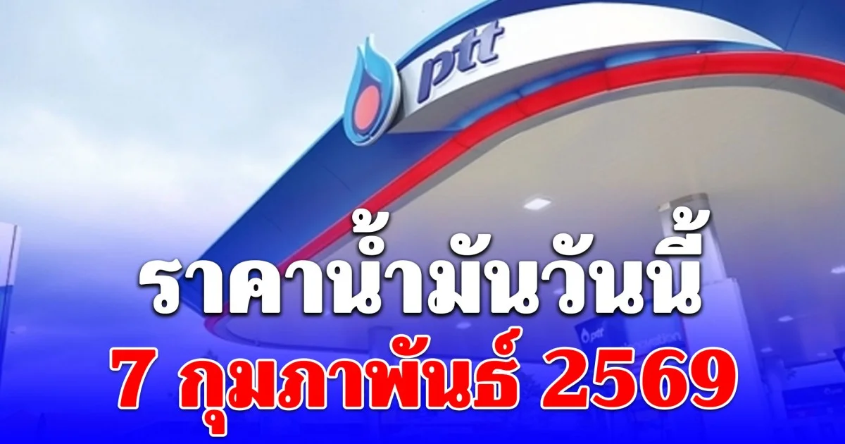 ราคาน้ำมันวันนี้ 7 กุมภาพันธ์ 2569