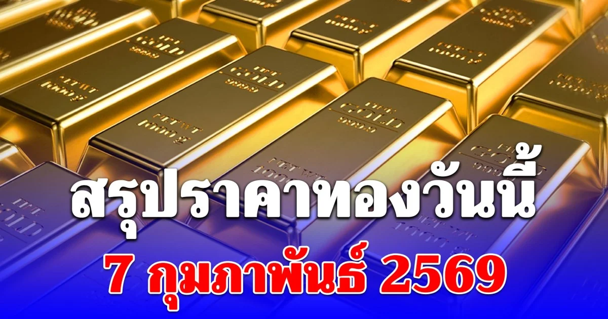 สรุปราคาทองวันนี้ 7 กุมภาพันธ์ 2569