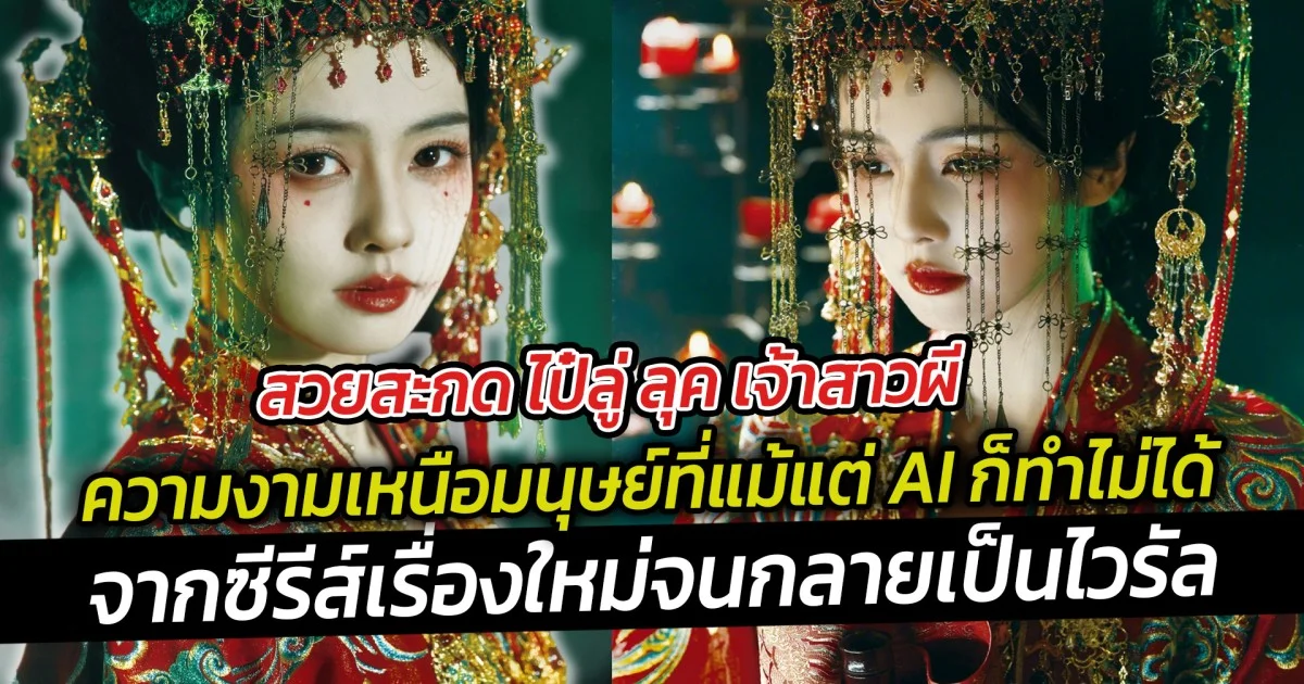 สวยสะกด ไป๋ลู่ ลุค เจ้าสาวผี ความงามเหนือมนุษย์ที่แม้แต่ AI ก็ทำไม่ได้