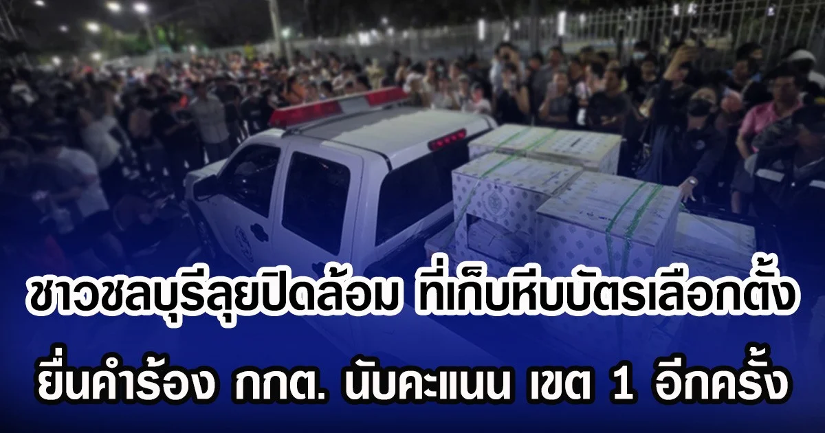 ชาวชลบุรีลุยปิดล้อม ที่เก็บหีบบัตรเลือกตั้ง ยื่นคำร้อง กกต. นับคะแนน เขต 1 อีกครั้ง