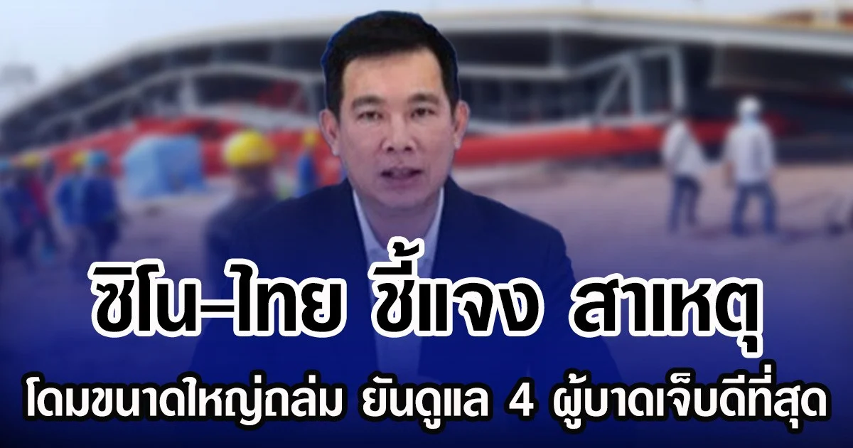 ซิโน-ไทย ชี้แจง สาเหตุโดมขนาดใหญ่ถล่ม ยันดูแล 4 ผู้บาดเจ็บดีที่สุด
