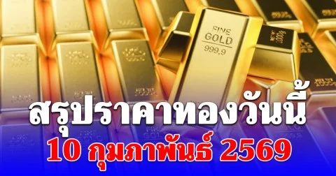 สรุปราคาทองคำวันนี้ 10 กุมภาพันธ์ 2569
