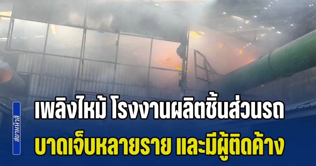 ด่วน! เพลิงไหม้ โรงงานผลิตชิ้นส่วนรถยนต์ บาดเจ็บหลายราย และมีผู้ติดค้างภายในอีกหลายราย