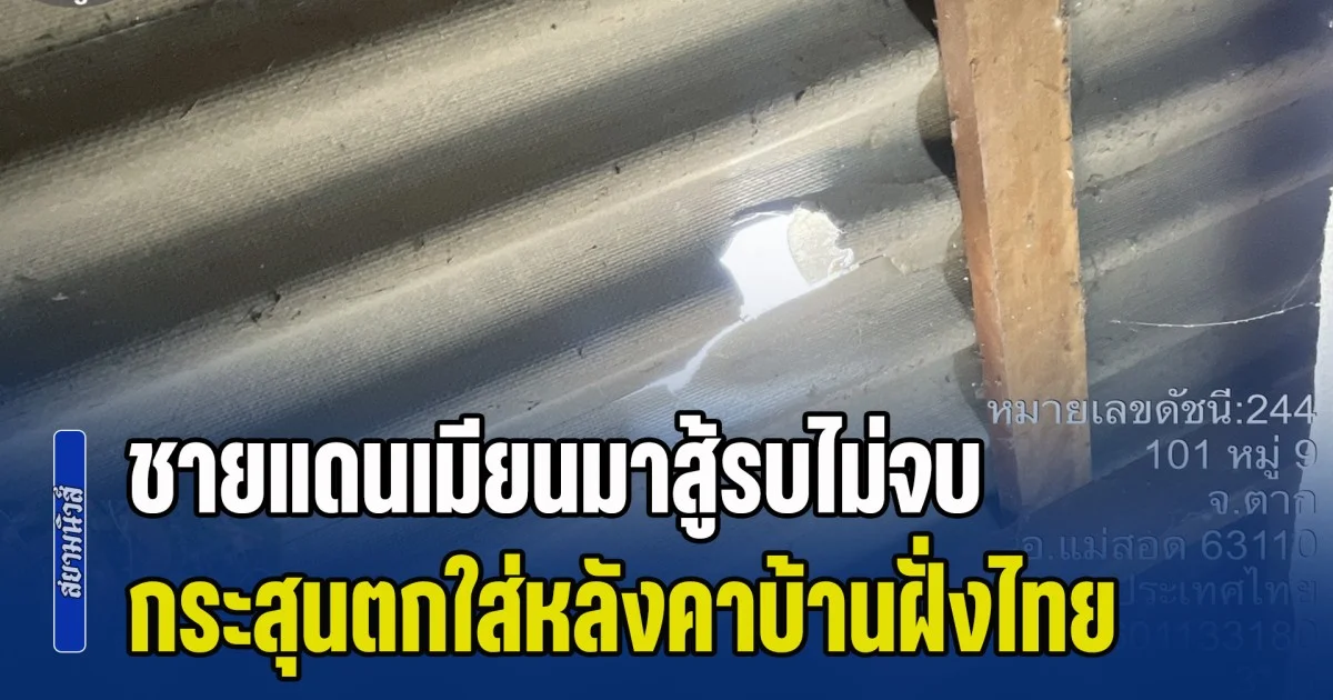 ชายแดนเมียนมาสู้รบไม่จบ กระสุนตกใส่หลังคาบ้านฝั่งไทย หวิดถูกหลานตัวน้อย ระเบิดตกใส่คอกวัว คนเสียชีวิต 1 ราย