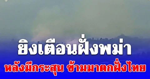 ยิงเตือนฝั่งพม่า หลังมีกระสุน ข้ามมาตกฝั่งไทย