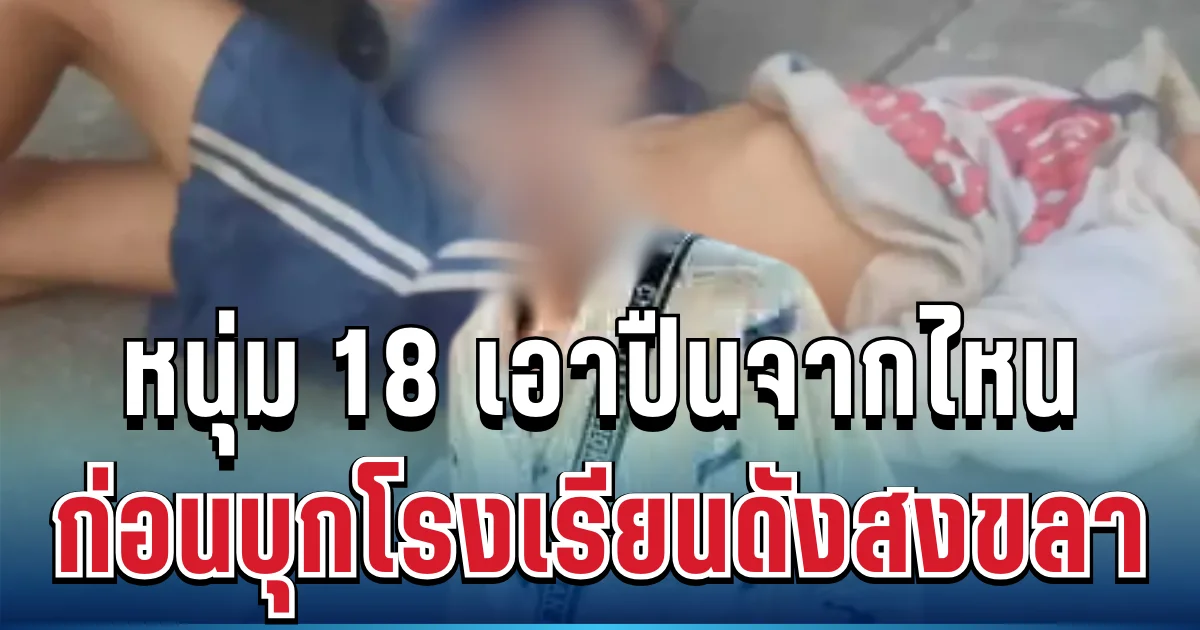 กระจ่างเลย! หนุ่ม 18 คลั่ง ฉวยปืนจากไหน ก่อนบุกโรงเรียนดังสงขลา