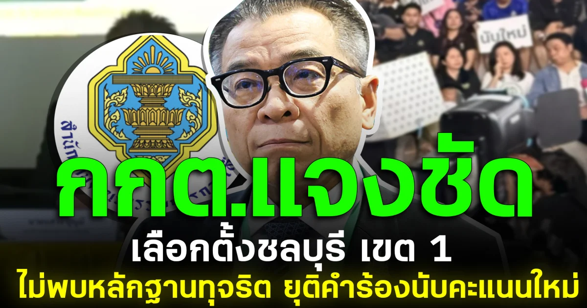 กกต.แจงชัด เลือกตั้งชลบุรี เขต 1 ไม่พบหลักฐานทุจริต ยุติคำร้องนับคะแนนใหม่