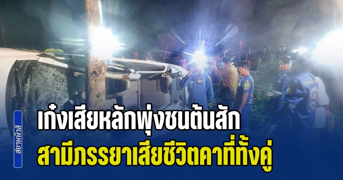 สามีภรรยากลับไม่ถึงบ้าน ขับเก๋งฝ่าความมืด รถเสียหลักพุ่งชนต้นสัก เสียชีวิตคาที่ทั้งคู่ ส่วนญาติที่นั่งมาด้วยบาดเจ็บสาหัส