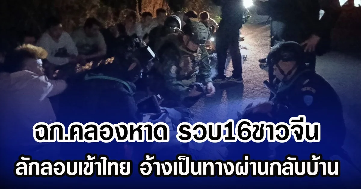 ฉก.คลองหาด รวบ16ชาวจีน ลักลอบเข้าไทย อ้างเป็นทางผ่านกลับบ้าน