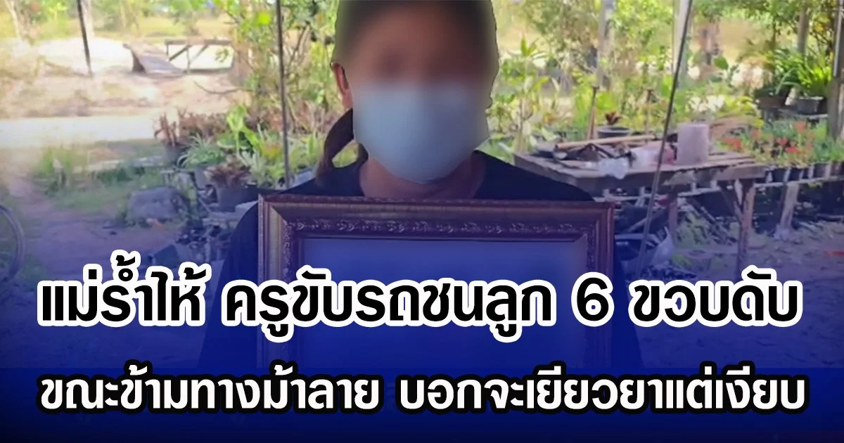 แม่รํ้าไห้ ครูขับรถชนลูก 6 ขวบดับ ขณะข้ามทางม้าลาย บอกจะเยียวยาแต่เงียบ