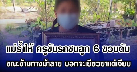 แม่รํ้าไห้ ครูขับรถชนลูก 6 ขวบดับ ขณะข้ามทางม้าลาย บอกจะเยียวยาแต่เงียบ