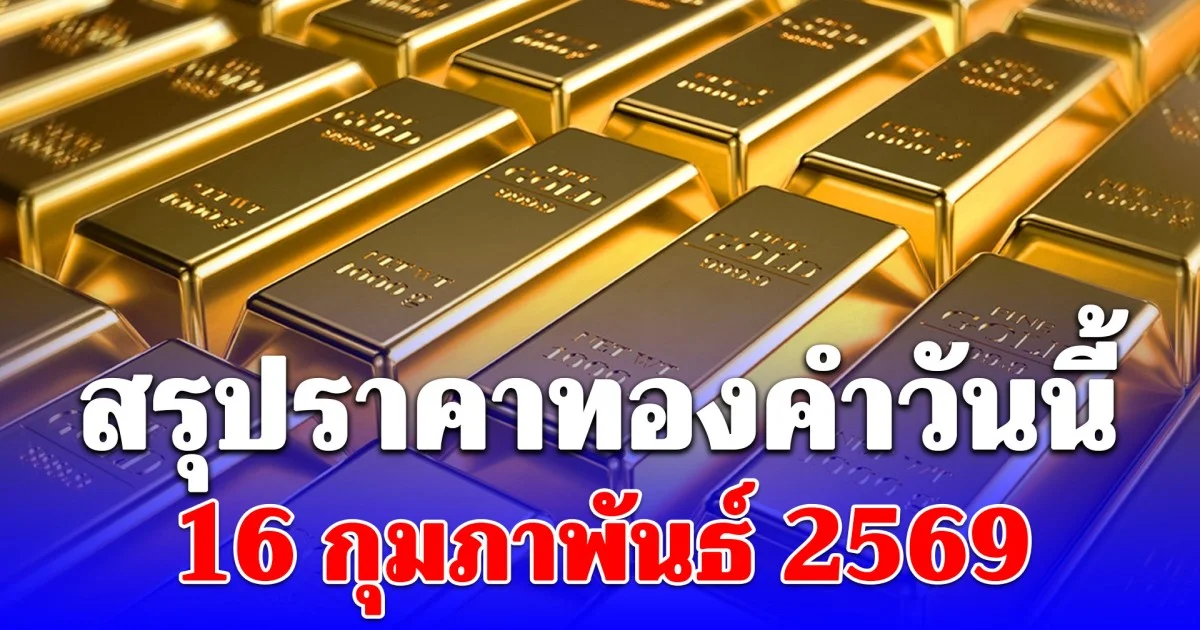 สรุปราคาทองคำวันนี้ 16 กุมภาพันธ์ 2569