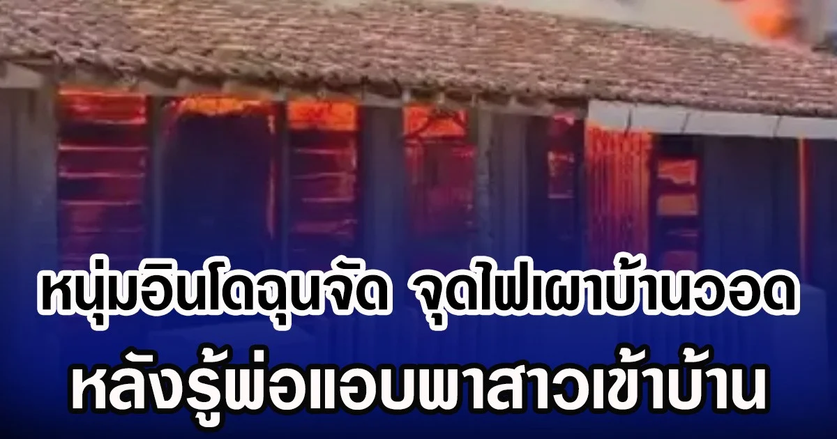 หนุ่มอินโดฉุนจัด จุดไฟเผาบ้านวอด หลังรู้พ่อแอบพาสาวเข้าบ้าน (ข่าวต่างประเทศ)