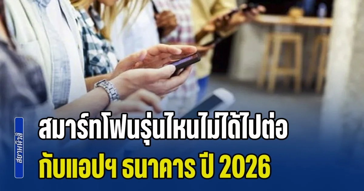 เช็กมือถือด่วน! สมาร์ทโฟนรุ่นไหนไม่ได้ไปต่อ กับแอปฯ ธนาคาร ปี 2026