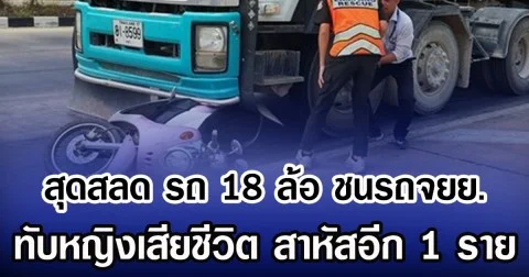 สุดสลด รถ 18 ล้อ ชนรถจยย. ทับหญิงเสียชีวิต สาหัสอีก 1 ราย
