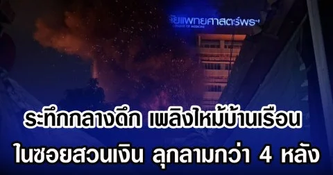 ระทึกกลางดึก เพลิงไหม้บ้านเรือน ในซอยสวนเงิน ลุกลามกว่า 4 หลัง