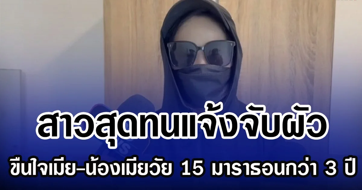 สาวสุดทนแจ้งจับผัว ขืนใจเมีย-น้องเมียวัย 15 มาราธอนกว่า 3 ปี