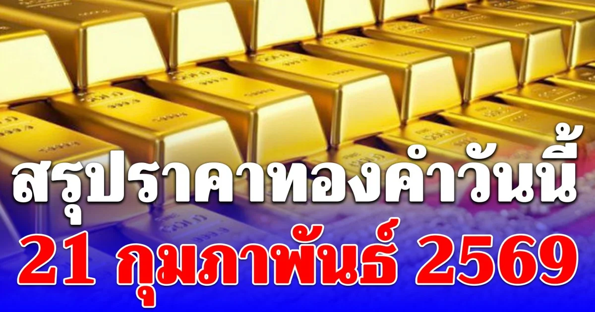 สรุปราคาทองคำวันนี้ 21 กุมภาพันธ์ 2569