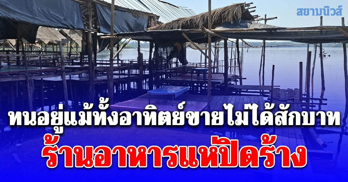 ร้านอาหารริมเขื่อนชายแดนปิดร้างกว่า 13 ร้าน ทนอยู่แม้ทั้งอาทิตย์ขายไม่ได้สักบาท วอนรัฐบาลใหม่จัดการให้จบ