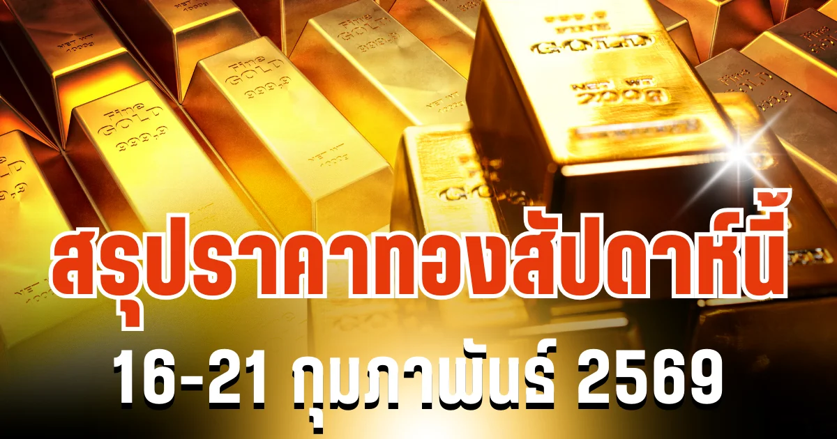 สรุปราคาทองสัปดาห์นี้ 16-21 กุมภาพันธ์ 2569