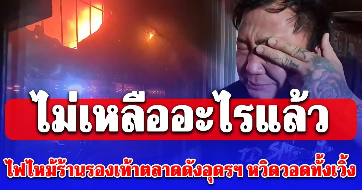 ไฟไหม้ร้านรองเท้าตลาดดังอุดรฯ หวิดวอดทั้งเวิ้ง หนุ่มเจ้าของร้านรีบมาดูถึงกับร้องไห้ ไม่เหลืออะไรแล้ว