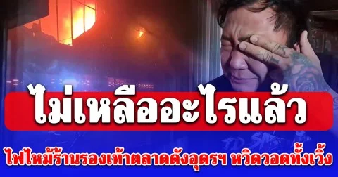 ไฟไหม้ร้านรองเท้าตลาดดังอุดรฯ หวิดวอดทั้งเวิ้ง หนุ่มเจ้าของร้านรีบมาดูถึงกับร้องไห้ ไม่เหลืออะไรแล้ว