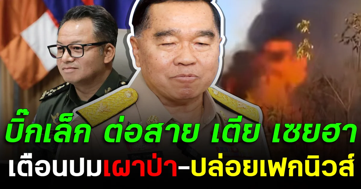 บิ๊กเล็ก ต่อสาย เตีย เซยฮา เตือนปมเผาป่า-ปล่อยเฟกนิวส์ ใส่ร้ายทหารไทย