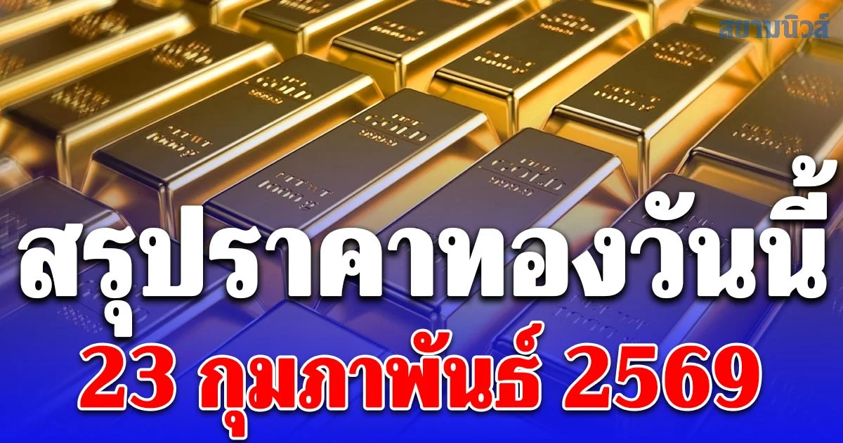 สรุปราคาทองวันนี้ 23 กุมภาพันธ์ 2569 ประกาศครั้งสุดท้าย