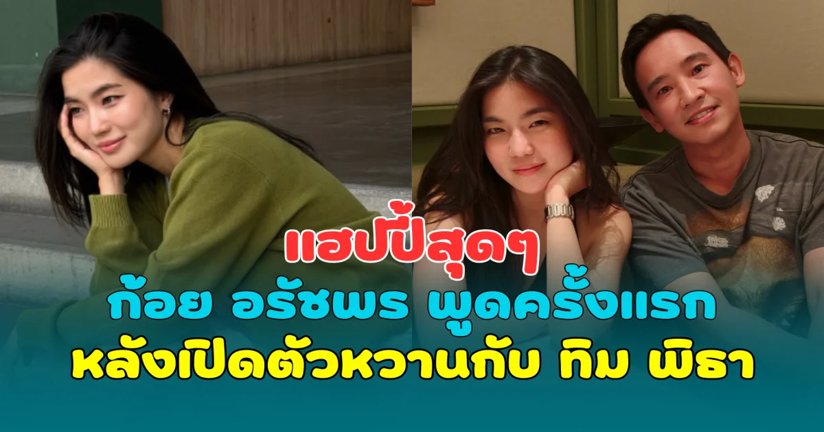 แฮปปี้สุดๆ ก้อย อรัชพร พูดครั้งแรก หลังเปิดตัวหวานกับ ทิม พิธา