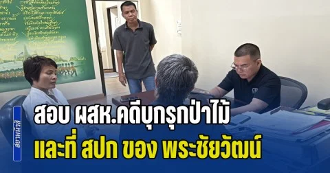 ผู้การ ปทส.สอบ ผสห.คดีบุกรุกป่าไม้และที่ สปก ของ พระชัยวัฒน์ ก่อนส่งกองปราบฯเอาผิดฉ้อโกงประชาชน