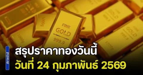 สรุปราคาทองวันนี้ 24 กุมภาพันธ์ 2569