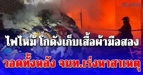 ไฟไหม้ โกดังเก็บเสื้อผ้ามือสองกลางดึก วอดทั้งหลัง จนท.เร่งหาสาเหตุ