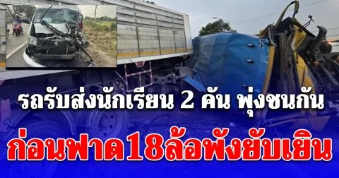 ด่วน! รถรับส่งนักเรียน 2 คัน พุ่งชนกัน ก่อนฟาด 18 ล้อพังยับเยิน