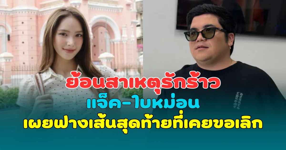 ย้อนสาเหตุรักร้าว แจ็ค-ใบหม่อน เผยฟางเส้นสุดท้ายที่เคยทำฝ่ายหญิงขอเลิก