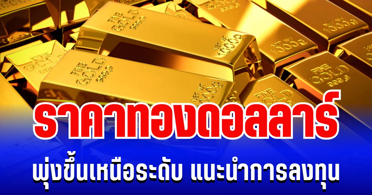 รั้งไม่ไหว! ราคาทองดอลลาร์  พุ่งขึ้นเหนือระดับ แนะนำการลงทุน