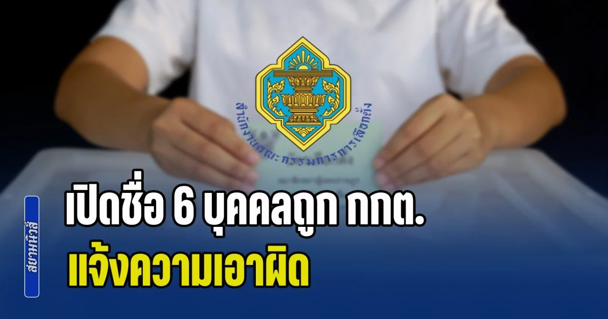 โหดจัด! เปิดชื่อ 6 บุคคลถูก กกต. แจ้งความเอาผิด ฐานขัดขวางเลือกตั้ง-อั้งยี่ ยุยงปลุกปั่น นำเข้าข้อมูลเท็จ