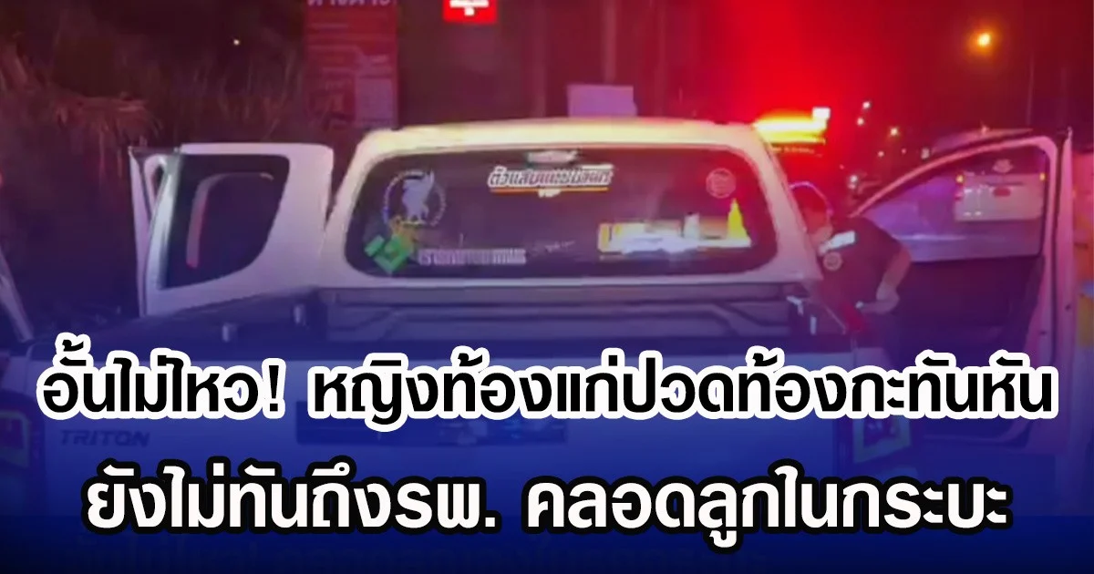 อั้นไม่ไหว! หญิงท้องแก่ปวดท้องกะทันหัน ยังไม่ทันถึงรพ. คลอดลูกในกระบะ