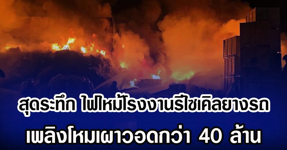 สุดระทึก ไฟไหม้โรงงานรีไซเคิลยางรถ เพลิงโหมเผาวอดกว่า 40 ล้าน