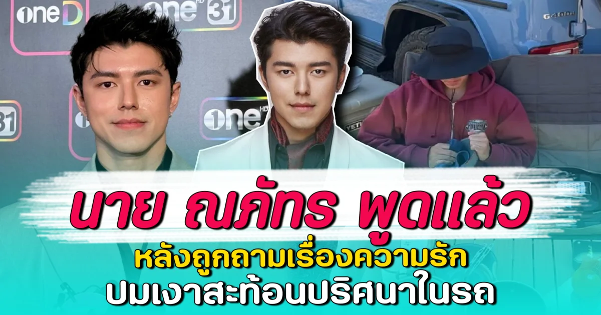 นาย ณภัทร พูดแล้ว หลังถูกถามเรื่องความรัก ปมเงาสะท้อนปริศนาในรถ