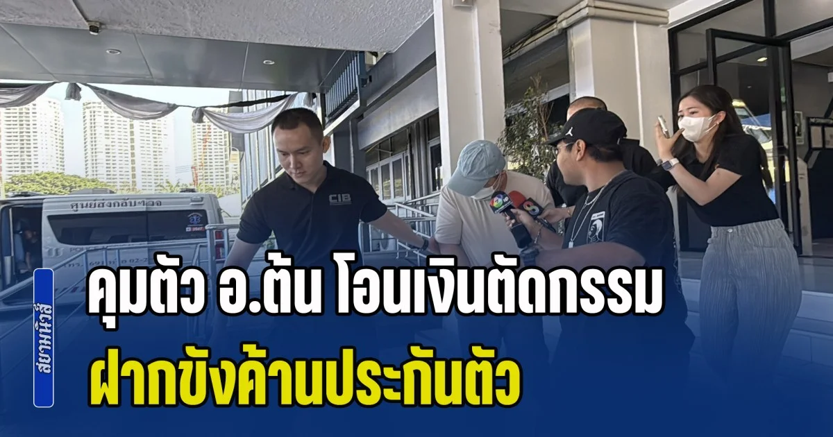 คุมตัว อ.ต้น โอนเงินตัดกรรม ฝากขังค้านประกันตัว เจ้าตัวปิดปากเงียบ พบเคยถูกจับคดีฉ้อโกงเมื่อ 4 ปีที่แล้ว