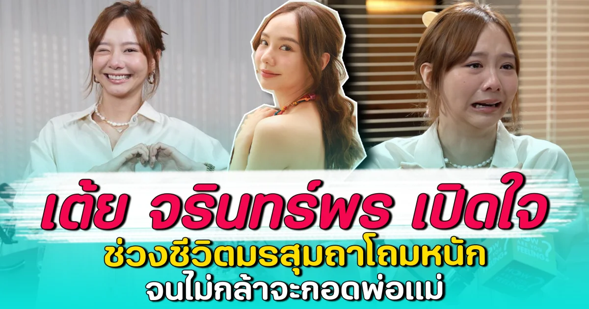 เต้ย จรินทร์พร เปิดใจ ช่วงชีวิตมรสุมถาโถมหนัก จนไม่กล้าจะกอดพ่อแม่