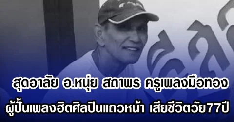 สุดอาลัย อ.หนุ่ย สถาพร ครูเพลงมือทอง ผู้ปั้นเพลงฮิตศิลปินแถวหน้า เสียชีวิตวัย77ปี