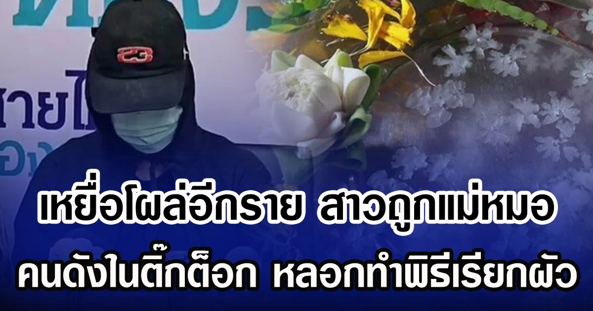 เหยื่อโผล่อีกราย สาวถูกแม่หมอ คนดังในติ๊กต็อก หลอกทำพิธีเรียกผัว